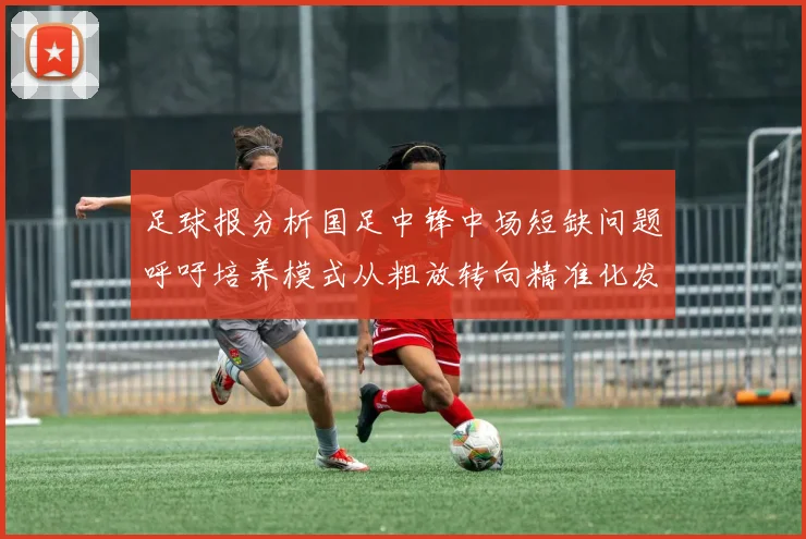 足球报分析国足中锋中场短缺问题呼吁培养模式从粗放转向精准化发展