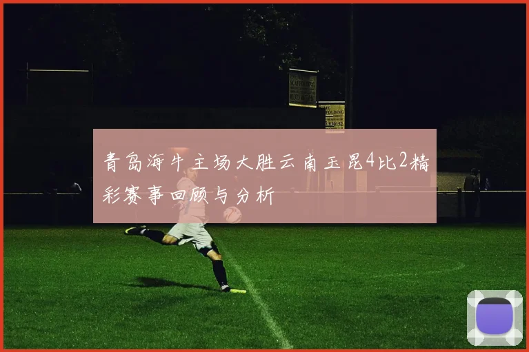 青岛海牛主场大胜云南玉昆4比2精彩赛事回顾与分析
