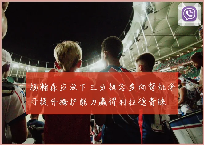 杨瀚森应放下三分执念多向弩机学习提升掩护能力赢得利拉德青睐