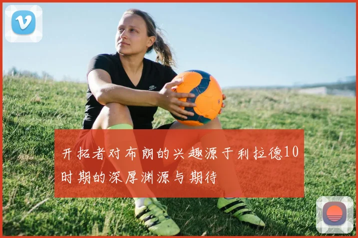 开拓者对布朗的兴趣源于利拉德10时期的深厚渊源与期待