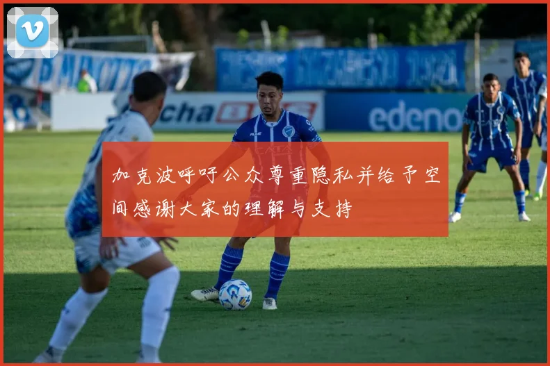 加克波呼吁公众尊重隐私并给予空间感谢大家的理解与支持