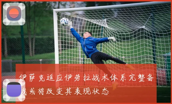 伊萨克适应伊劳拉战术体系完整备战或将改变其表现状态