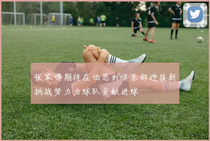 张家鸣期待在伯恩利俱乐部迎接新挑战努力为球队贡献进球