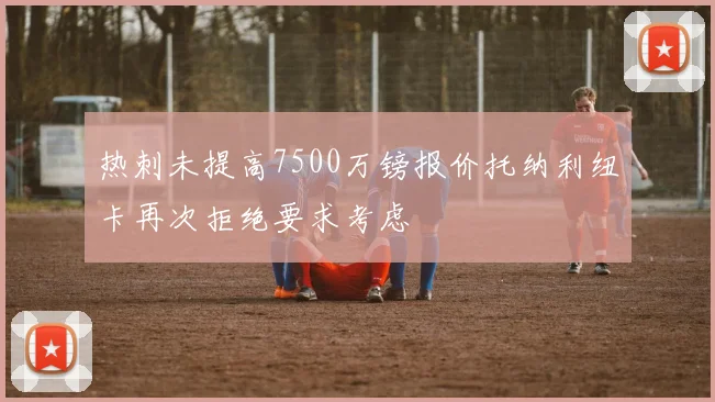 热刺未提高7500万镑报价托纳利纽卡再次拒绝要求考虑