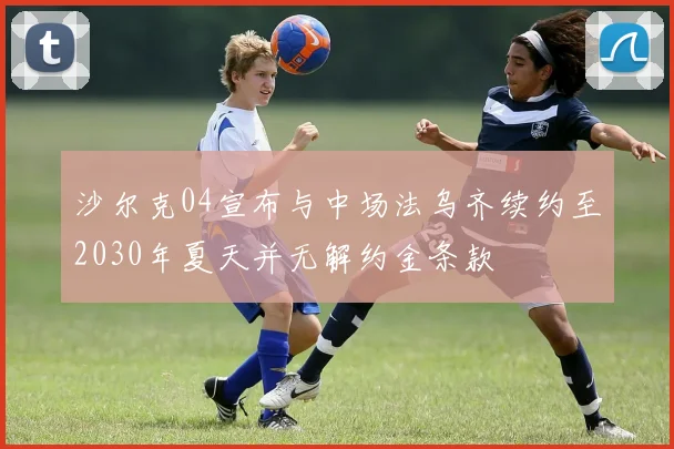 沙尔克04宣布与中场法乌齐续约至2030年夏天并无解约金条款
