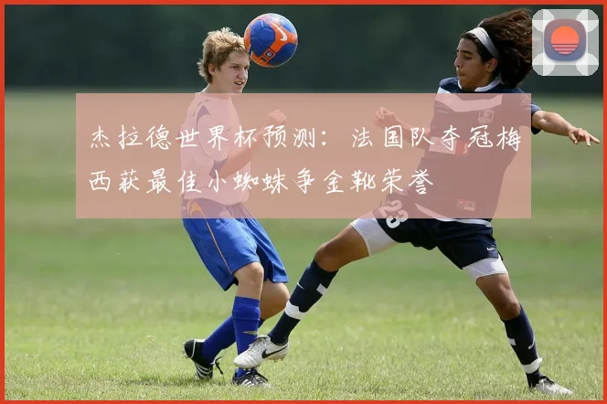 杰拉德世界杯预测：法国队夺冠梅西获最佳小蜘蛛争金靴荣誉