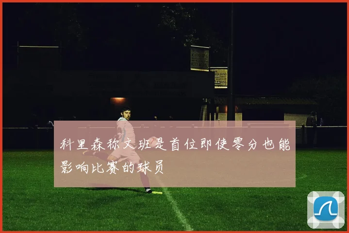 科里森称文班是首位即使零分也能影响比赛的球员
