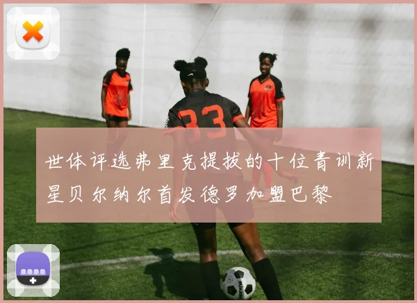 世体评选弗里克提拔的十位青训新星贝尔纳尔首发德罗加盟巴黎