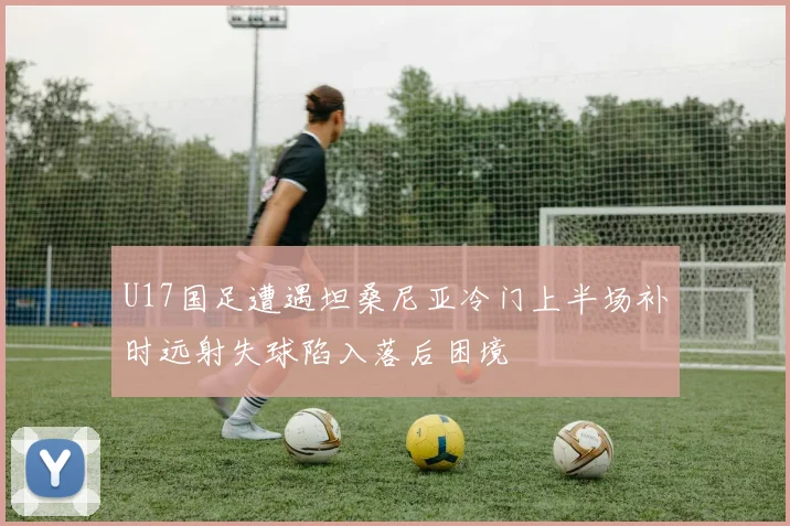 U17国足遭遇坦桑尼亚冷门上半场补时远射失球陷入落后困境